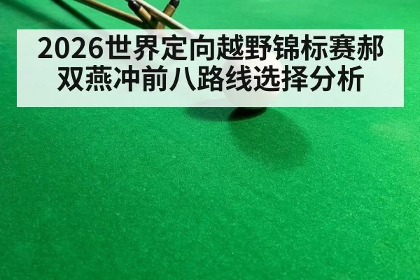 2026世界定向越野锦标赛郝双燕冲前八路线选择分析